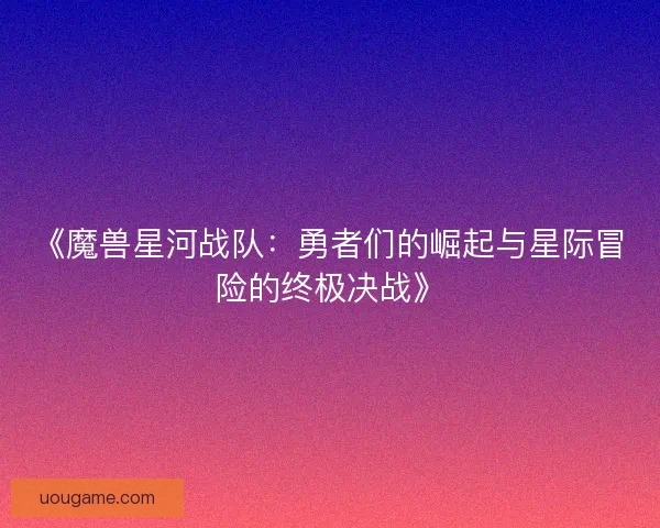 《魔兽星河战队：勇者们的崛起与星际冒险的终极决战》