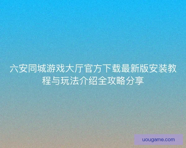 六安同城游戏大厅官方下载最新版安装教程与玩法介绍全攻略分享