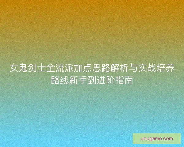 女鬼剑士全流派加点思路解析与实战培养路线新手到进阶指南