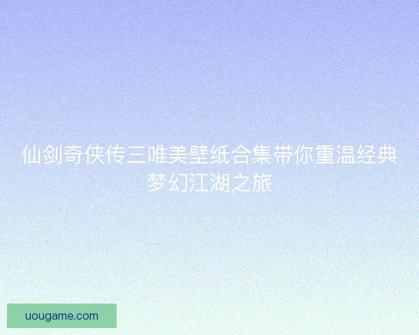 仙剑奇侠传三唯美壁纸合集带你重温经典梦幻江湖之旅