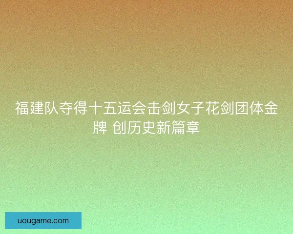 福建队夺得十五运会击剑女子花剑团体金牌 创历史新篇章