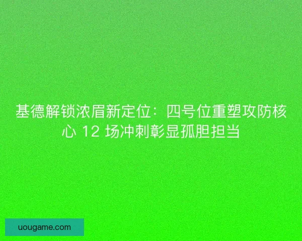 基德解锁浓眉新定位：四号位重塑攻防核心 12 场冲刺彰显孤胆担当