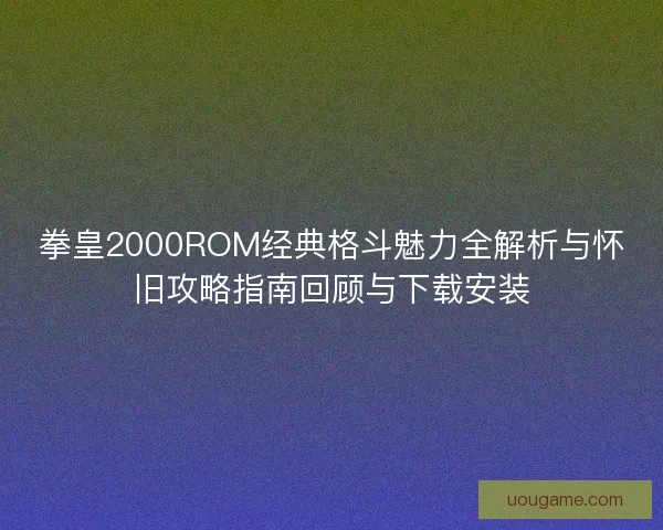 拳皇2000ROM经典格斗魅力全解析与怀旧攻略指南回顾与下载安装