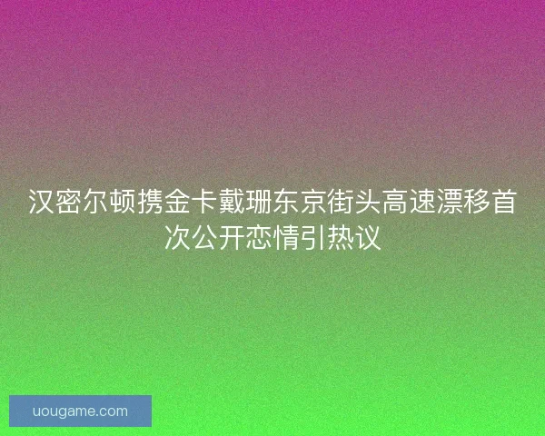 汉密尔顿携金卡戴珊东京街头高速漂移首次公开恋情引热议
