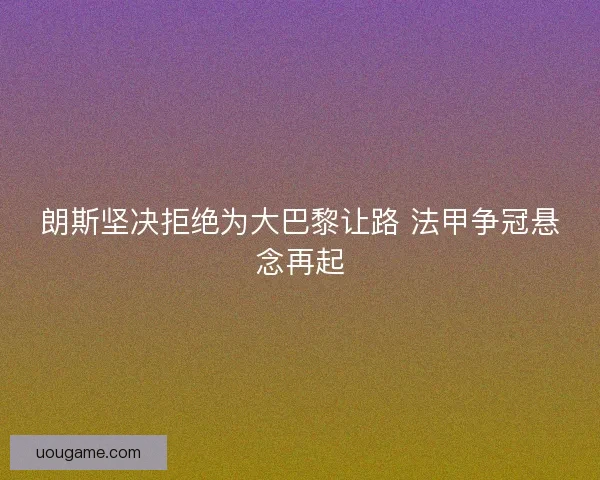 朗斯坚决拒绝为大巴黎让路 法甲争冠悬念再起