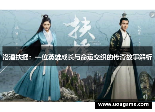 洛道扶摇：一位英雄成长与命运交织的传奇故事解析