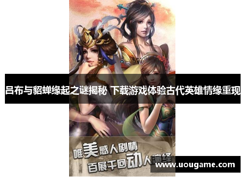 吕布与貂蝉缘起之谜揭秘 下载游戏体验古代英雄情缘重现