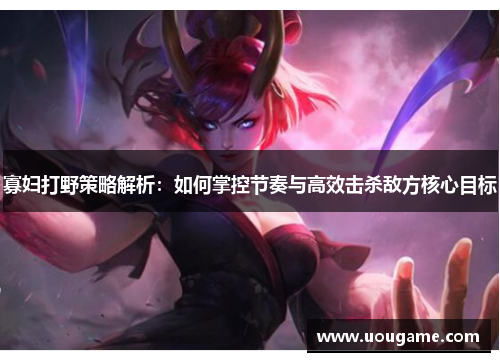 寡妇打野策略解析：如何掌控节奏与高效击杀敌方核心目标