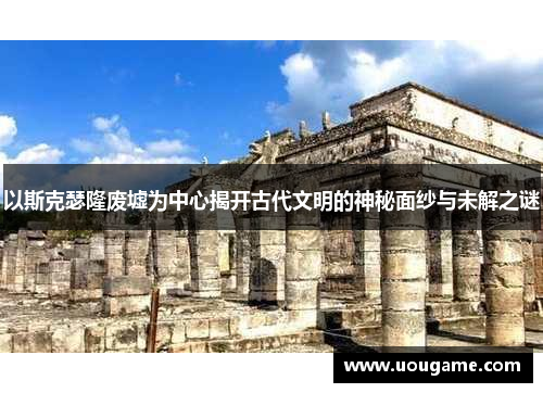 以斯克瑟隆废墟为中心揭开古代文明的神秘面纱与未解之谜