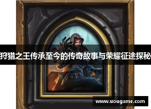 狩猎之王传承至今的传奇故事与荣耀征途探秘